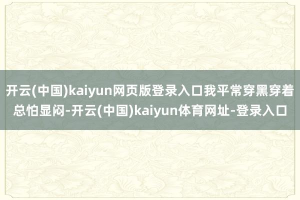 开云(中国)kaiyun网页版登录入口我平常穿黑穿着总怕显闷-开云(中国)kaiyun体育网址-登录入口