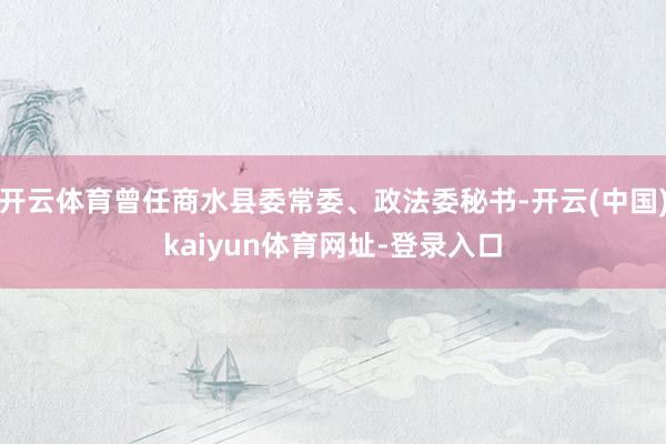 开云体育曾任商水县委常委、政法委秘书-开云(中国)kaiyun体育网址-登录入口