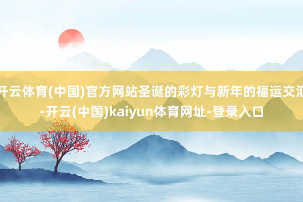 开云体育(中国)官方网站圣诞的彩灯与新年的福运交汇-开云(中国)kaiyun体育网址-登录入口