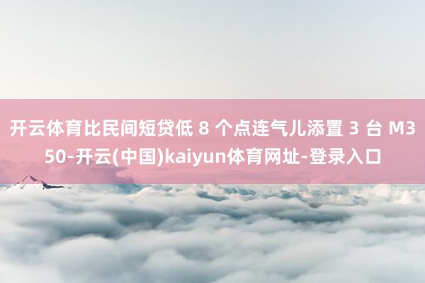 开云体育比民间短贷低 8 个点连气儿添置 3 台 M350-开云(中国)kaiyun体育网址-登录入口