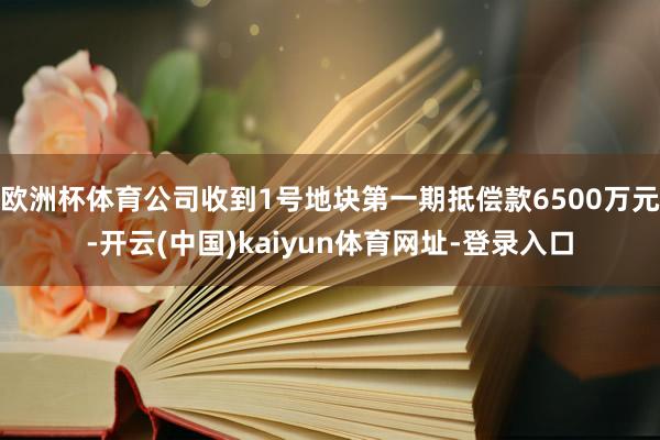 欧洲杯体育公司收到1号地块第一期抵偿款6500万元-开云(中国)kaiyun体育网址-登录入口