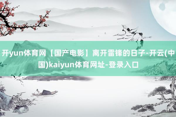 开yun体育网【国产电影】离开雷锋的日子-开云(中国)kaiyun体育网址-登录入口