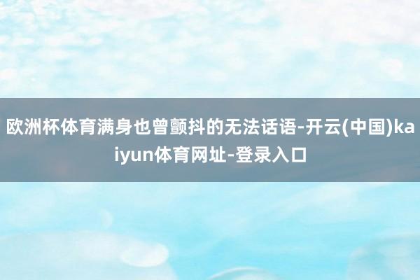 欧洲杯体育满身也曾颤抖的无法话语-开云(中国)kaiyun体育网址-登录入口