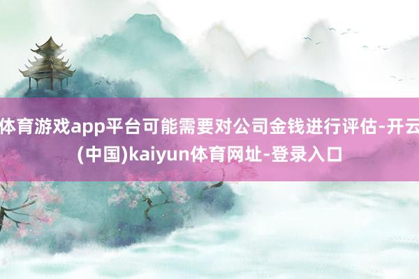 体育游戏app平台可能需要对公司金钱进行评估-开云(中国)kaiyun体育网址-登录入口
