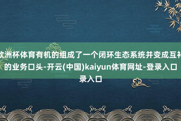 欧洲杯体育有机的组成了一个闭环生态系统并变成互补的业务口头-开云(中国)kaiyun体育网址-登录入口