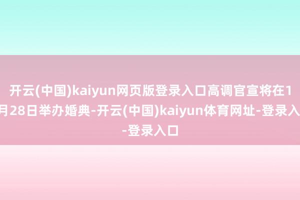 开云(中国)kaiyun网页版登录入口高调官宣将在11月28日举办婚典-开云(中国)kaiyun体育网址-登录入口