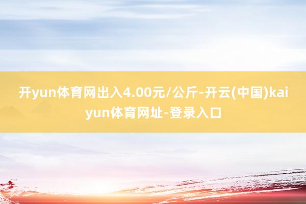 开yun体育网出入4.00元/公斤-开云(中国)kaiyun体育网址-登录入口