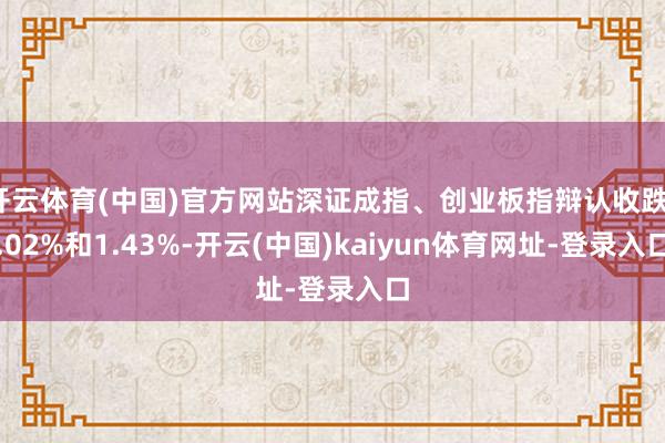 开云体育(中国)官方网站深证成指、创业板指辩认收跌1.02%和1.43%-开云(中国)kaiyun体育网址-登录入口