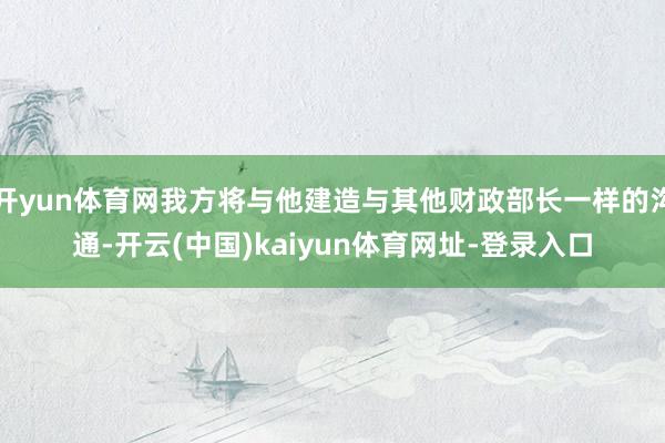 开yun体育网我方将与他建造与其他财政部长一样的沟通-开云(中国)kaiyun体育网址-登录入口