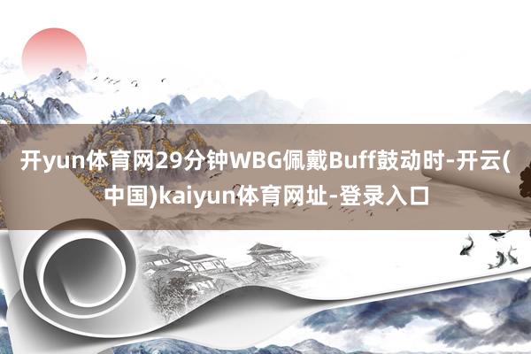 开yun体育网29分钟WBG佩戴Buff鼓动时-开云(中国)kaiyun体育网址-登录入口