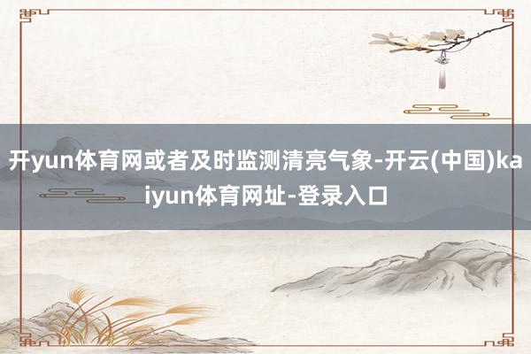 开yun体育网或者及时监测清亮气象-开云(中国)kaiyun体育网址-登录入口