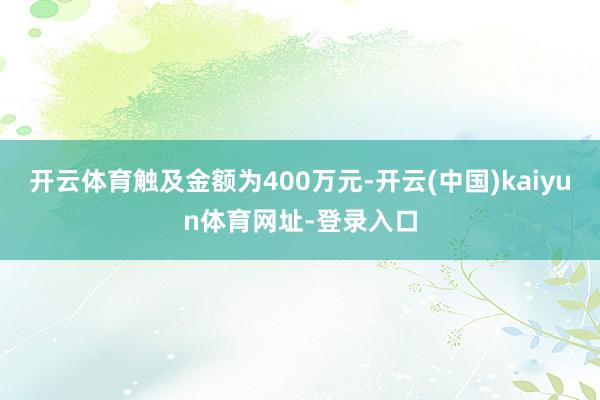 开云体育触及金额为400万元-开云(中国)kaiyun体育网址-登录入口