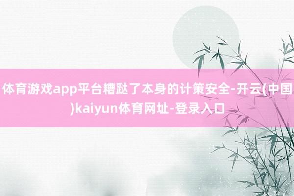 体育游戏app平台糟跶了本身的计策安全-开云(中国)kaiyun体育网址-登录入口