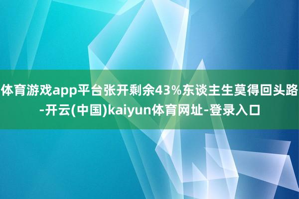 体育游戏app平台张开剩余43%东谈主生莫得回头路-开云(中国)kaiyun体育网址-登录入口