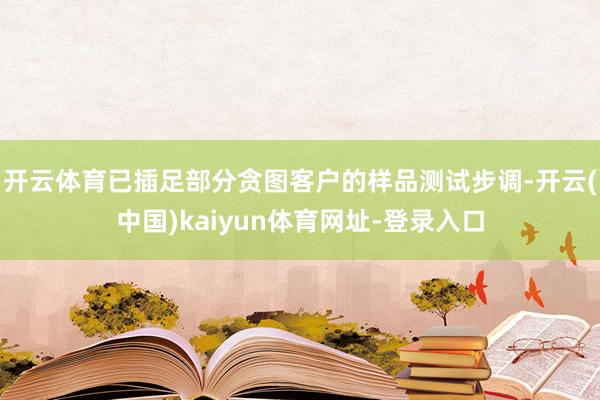开云体育已插足部分贪图客户的样品测试步调-开云(中国)kaiyun体育网址-登录入口