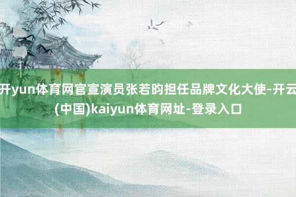 开yun体育网官宣演员张若昀担任品牌文化大使-开云(中国)kaiyun体育网址-登录入口