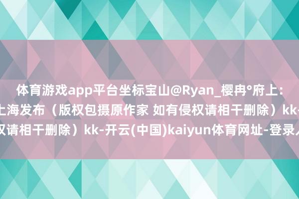 体育游戏app平台坐标宝山@Ryan_樱冉°府上:小布的超等网友影相团上海发布(版权包摄原作家 如有侵权请相干删除)kk-开云(中国)kaiyun体育网址-登录入口