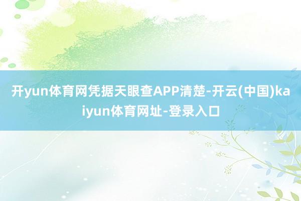 开yun体育网凭据天眼查APP清楚-开云(中国)kaiyun体育网址-登录入口