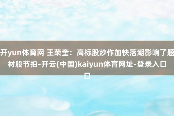 开yun体育网 王荣奎:高标股炒作加快落潮影响了题材股节拍-开云(中国)kaiyun体育网址-登录入口