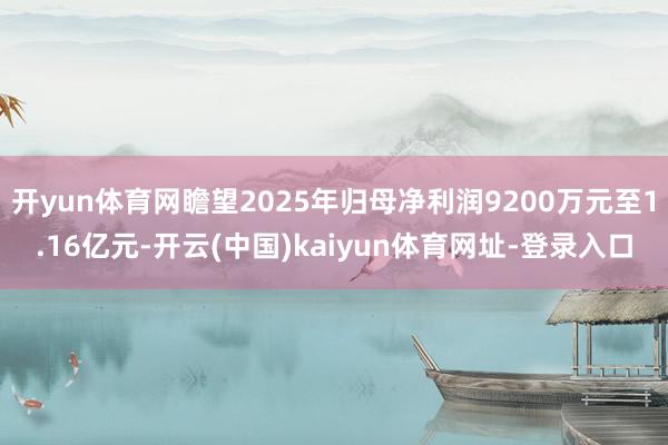 开yun体育网瞻望2025年归母净利润9200万元至1.16亿元-开云(中国)kaiyun体育网址-登录入口
