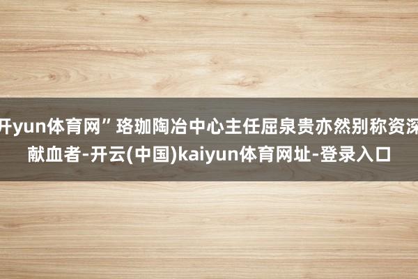 开yun体育网”珞珈陶冶中心主任屈泉贵亦然别称资深献血者-开云(中国)kaiyun体育网址-登录入口