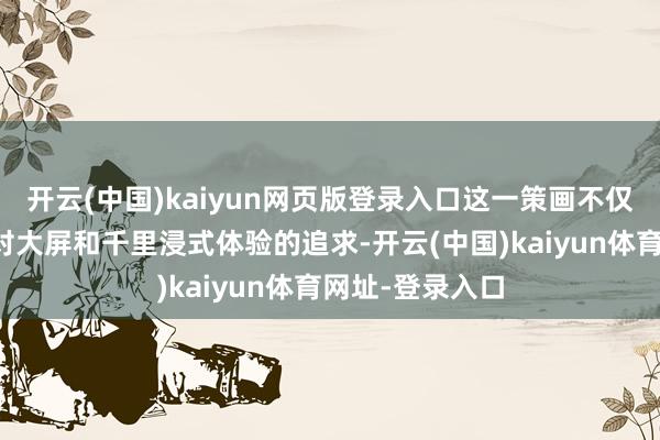 开云(中国)kaiyun网页版登录入口这一策画不仅满足了破钞者对大屏和千里浸式体验的追求-开云(中国)kaiyun体育网址-登录入口