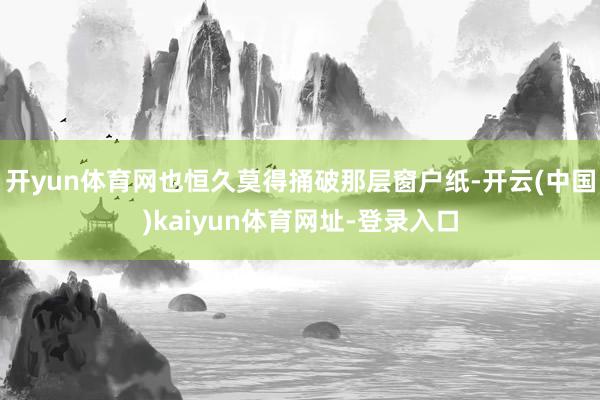 开yun体育网也恒久莫得捅破那层窗户纸-开云(中国)kaiyun体育网址-登录入口