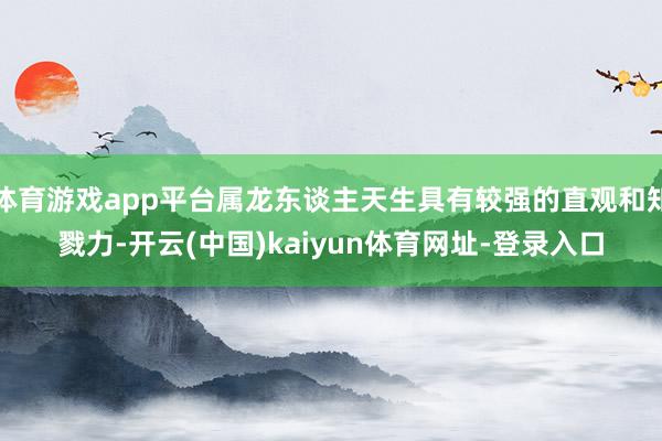 体育游戏app平台属龙东谈主天生具有较强的直观和知戮力-开云(中国)kaiyun体育网址-登录入口