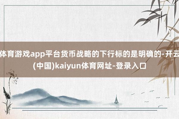 体育游戏app平台货币战略的下行标的是明确的-开云(中国)kaiyun体育网址-登录入口