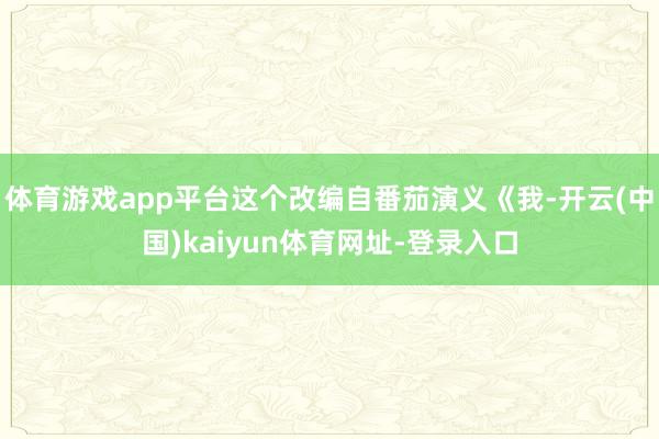 体育游戏app平台这个改编自番茄演义《我-开云(中国)kaiyun体育网址-登录入口