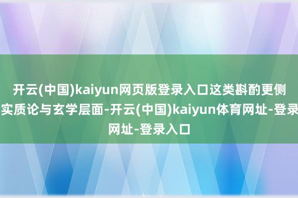 开云(中国)kaiyun网页版登录入口这类斟酌更侧重于实质论与玄学层面-开云(中国)kaiyun体育网址-登录入口