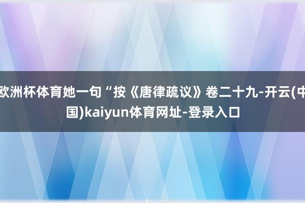 欧洲杯体育她一句“按《唐律疏议》卷二十九-开云(中国)kaiyun体育网址-登录入口