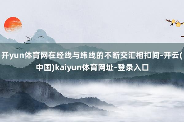 开yun体育网在经线与纬线的不断交汇相扣间-开云(中国)kaiyun体育网址-登录入口