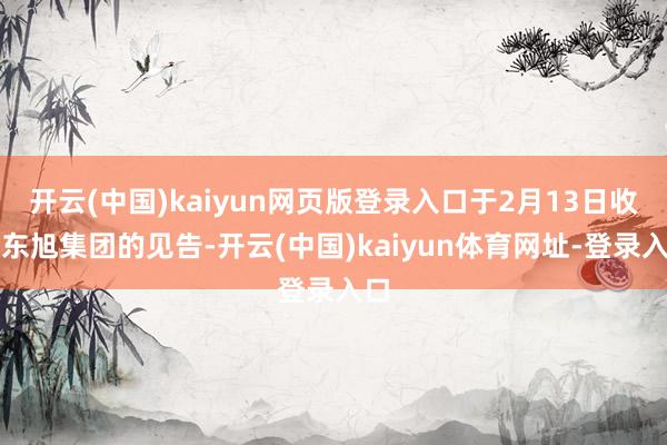 开云(中国)kaiyun网页版登录入口于2月13日收到东旭集团的见告-开云(中国)kaiyun体育网址-登录入口