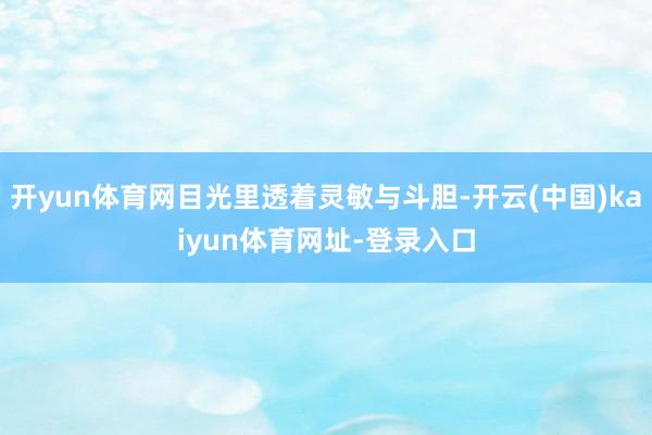 开yun体育网目光里透着灵敏与斗胆-开云(中国)kaiyun体育网址-登录入口