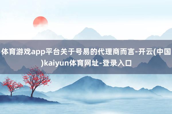体育游戏app平台关于号易的代理商而言-开云(中国)kaiyun体育网址-登录入口