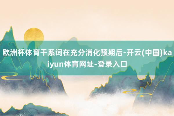 欧洲杯体育干系词在充分消化预期后-开云(中国)kaiyun体育网址-登录入口