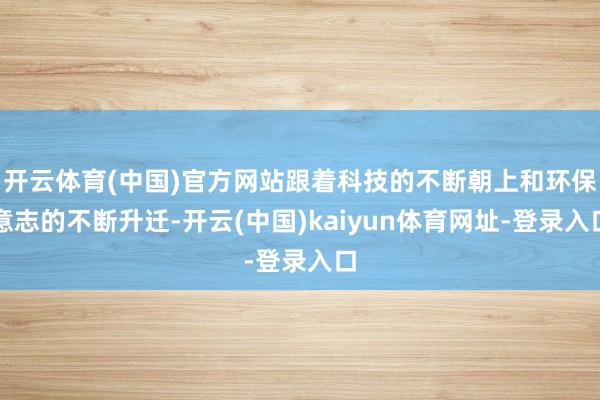 开云体育(中国)官方网站跟着科技的不断朝上和环保意志的不断升迁-开云(中国)kaiyun体育网址-登录入口