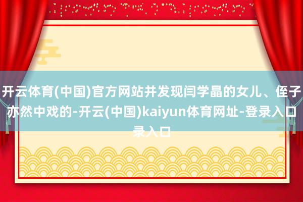 开云体育(中国)官方网站并发现闫学晶的女儿、侄子亦然中戏的-开云(中国)kaiyun体育网址-登录入口