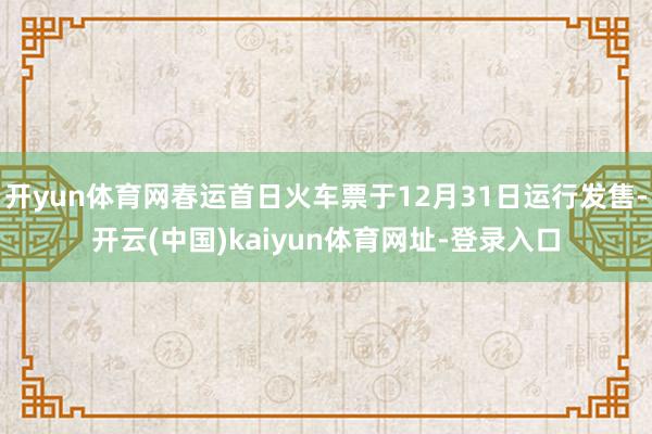 开yun体育网春运首日火车票于12月31日运行发售-开云(中国)kaiyun体育网址-登录入口