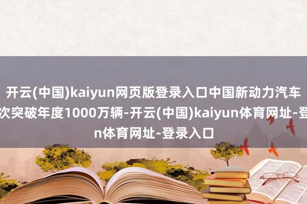开云(中国)kaiyun网页版登录入口中国新动力汽车产量初次突破年度1000万辆-开云(中国)kaiyun体育网址-登录入口