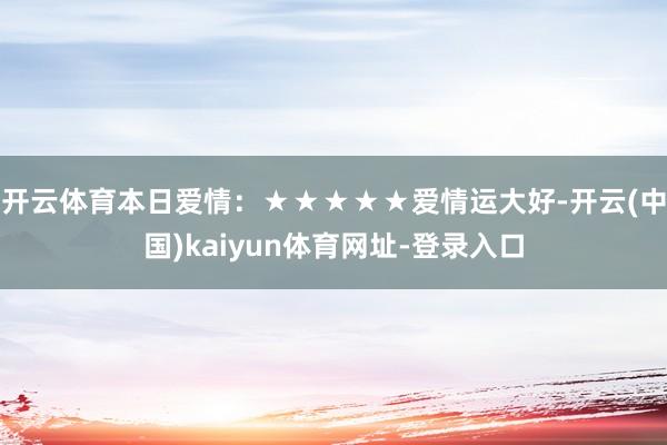 开云体育本日爱情:★★★★★爱情运大好-开云(中国)kaiyun体育网址-登录入口