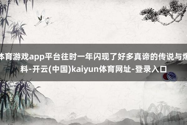 体育游戏app平台往时一年闪现了好多真谛的传说与爆料-开云(中国)kaiyun体育网址-登录入口