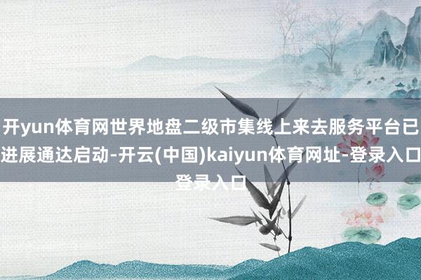 开yun体育网世界地盘二级市集线上来去服务平台已进展通达启动-开云(中国)kaiyun体育网址-登录入口