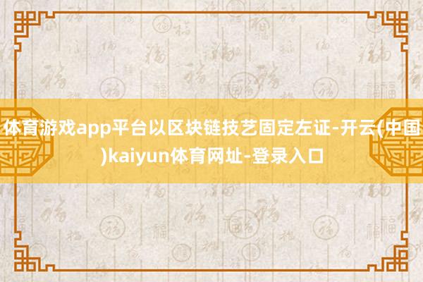 体育游戏app平台以区块链技艺固定左证-开云(中国)kaiyun体育网址-登录入口