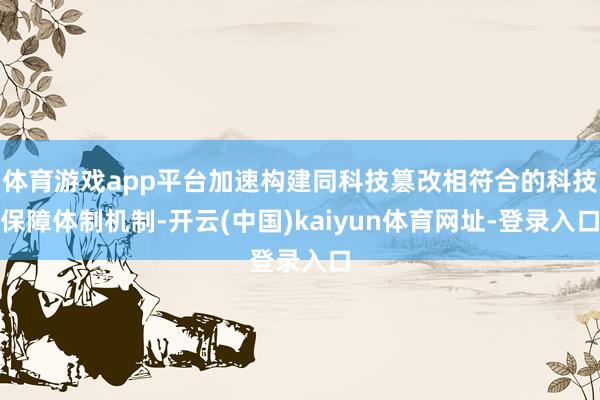 体育游戏app平台加速构建同科技篡改相符合的科技保障体制机制-开云(中国)kaiyun体育网址-登录入口