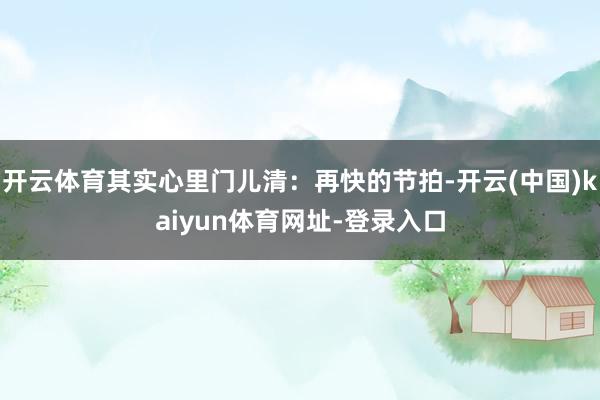 开云体育其实心里门儿清:再快的节拍-开云(中国)kaiyun体育网址-登录入口