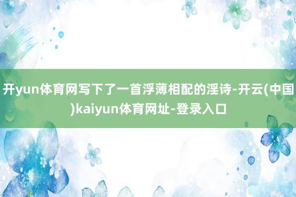 开yun体育网写下了一首浮薄相配的淫诗-开云(中国)kaiyun体育网址-登录入口