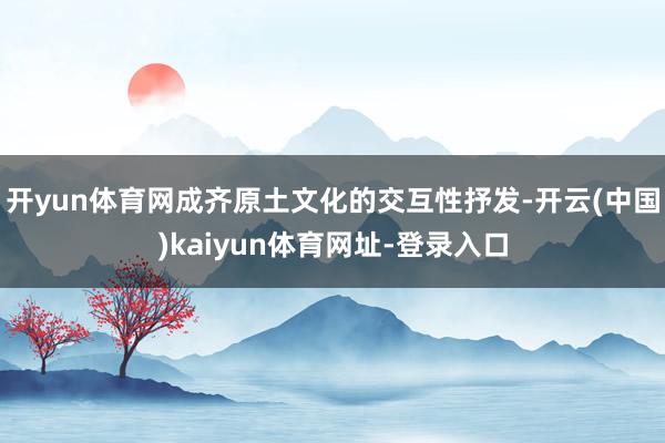 开yun体育网成齐原土文化的交互性抒发-开云(中国)kaiyun体育网址-登录入口