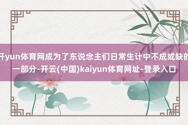 开yun体育网成为了东说念主们日常生计中不成或缺的一部分-开云(中国)kaiyun体育网址-登录入口